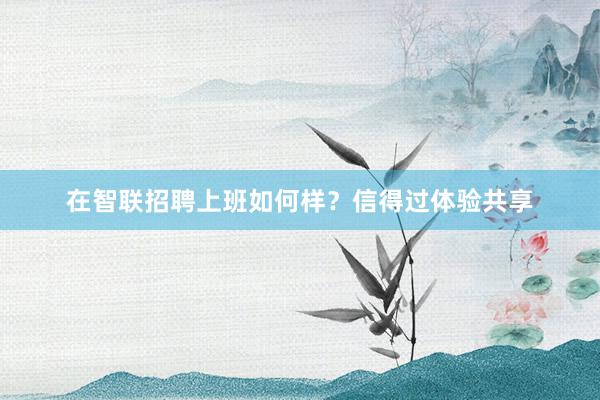 在智联招聘上班如何样？信得过体验共享