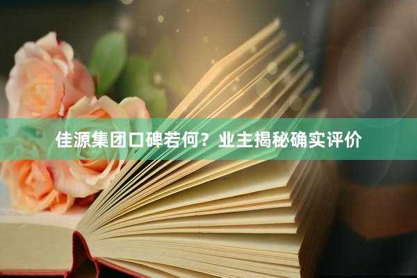 佳源集团口碑若何？业主揭秘确实评价